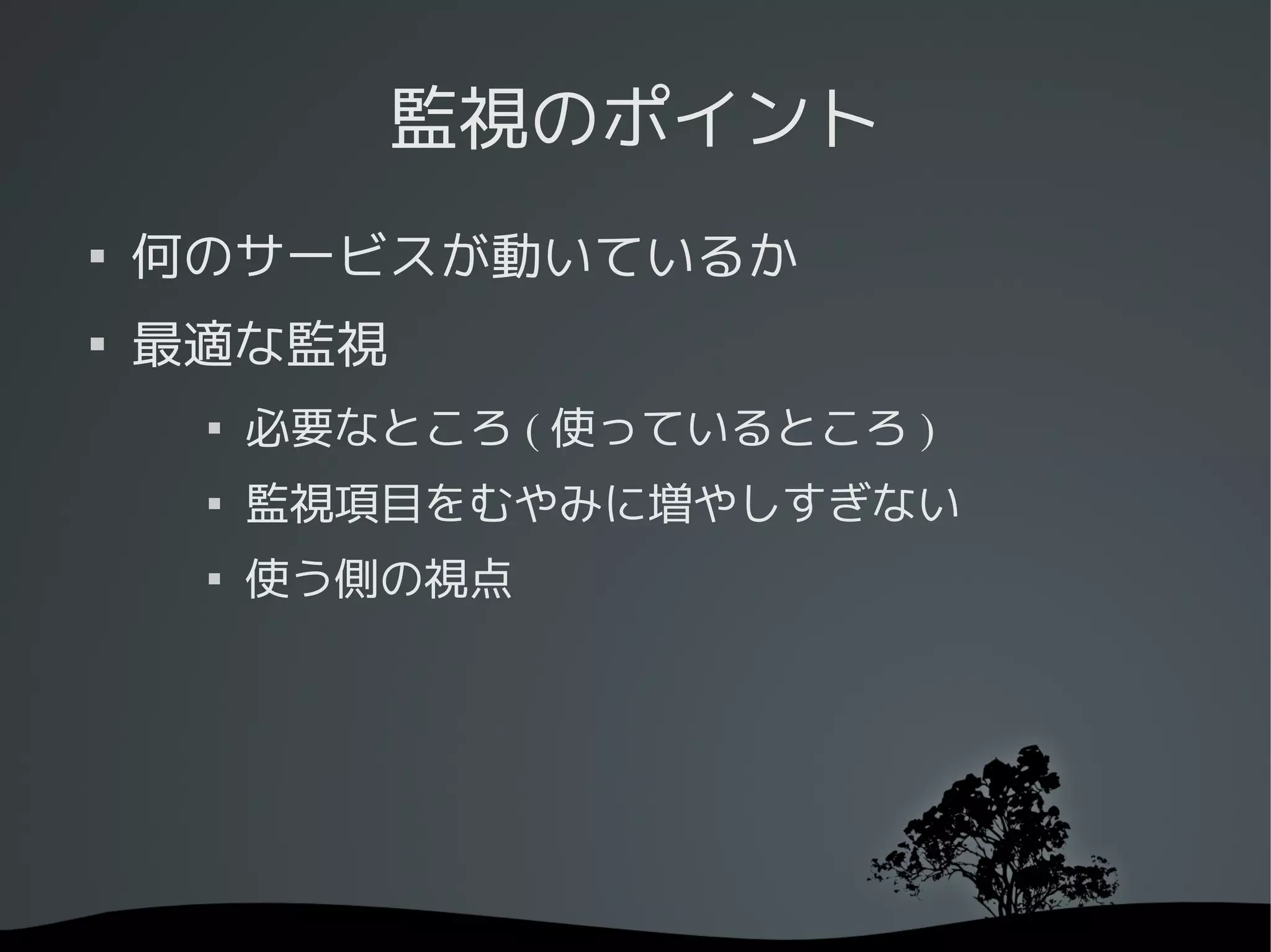 監視のポイント

    何のサービスが動いているか

    最適な監視
     
         必要なところ ( 使っているところ )
     
         監視項目をむやみに増やしすぎない
     
         使う側の視点
 