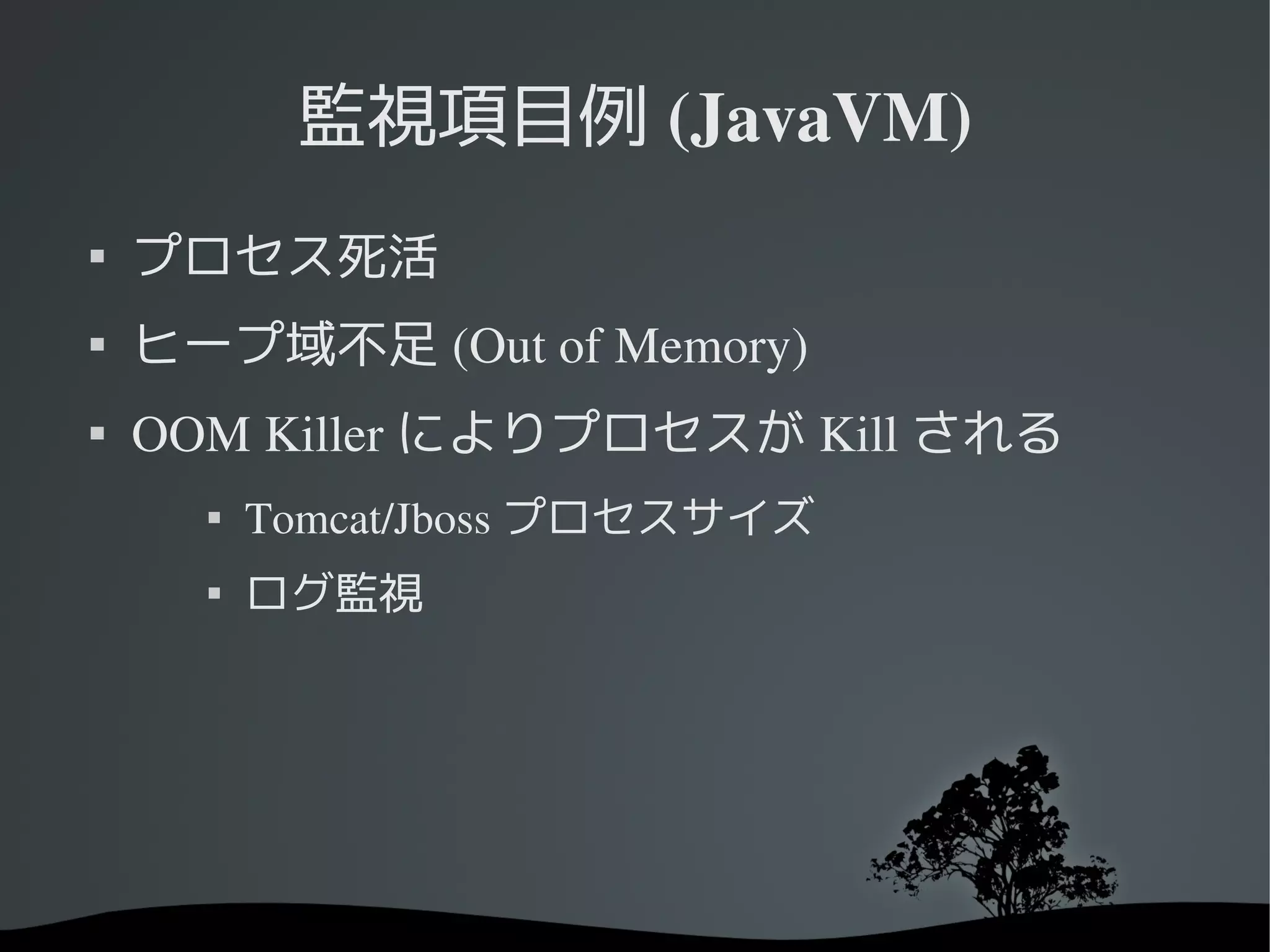 監視項目例 (JavaVM)

    プロセス死活

    ヒープ域不足 (Out of Memory)
   OOM Killer によりプロセスが Kill される
      
          Tomcat/Jboss プロセスサイズ
      
          ログ監視
 