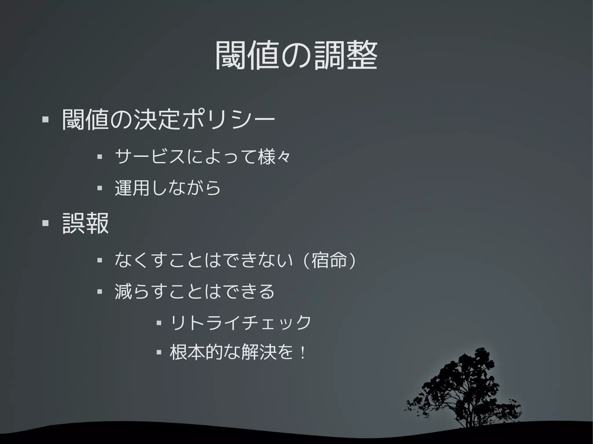 閾値の調整

    閾値の決定ポリシー
     
         サービスによって様々
     
         運用しながら

    誤報
     
         なくすことはできない（宿命）
     
         減らすことはできる
           
               リトライチェック
           
               根本的な解決を !
 
