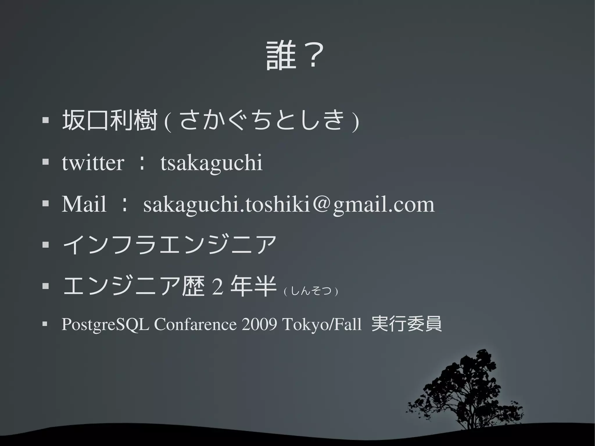 誰？

    坂口利樹 ( さかぐちとしき )
   twitter ： tsakaguchi
   Mail ： sakaguchi.toshiki@gmail.com

    インフラエンジニア

    エンジニア歴 2 年半 ( しんそつ )

    PostgreSQL Confarence 2009 Tokyo/Fall  実行委員
 
