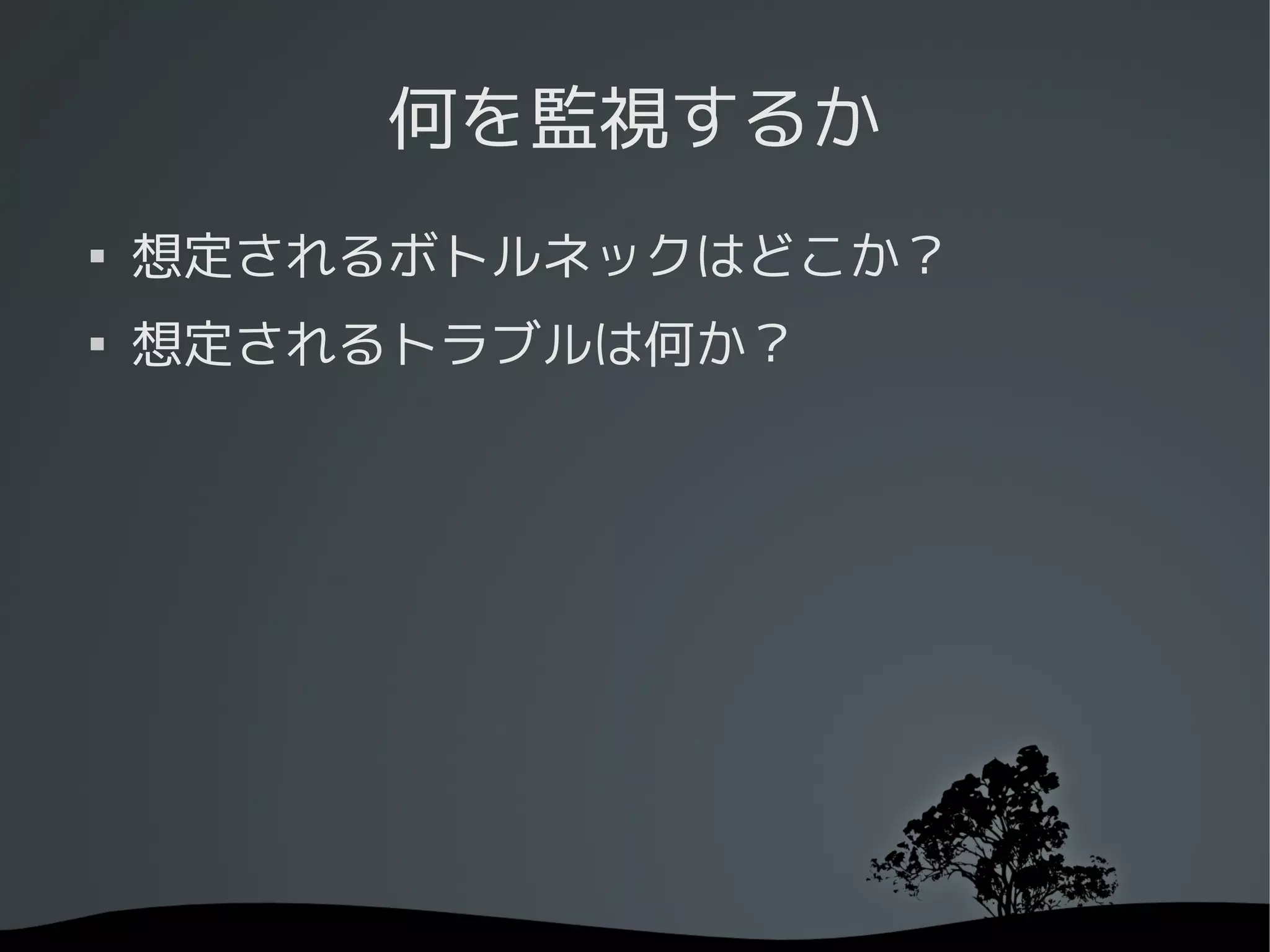 何を監視するか

    想定されるボトルネックはどこか？

    想定されるトラブルは何か？
 