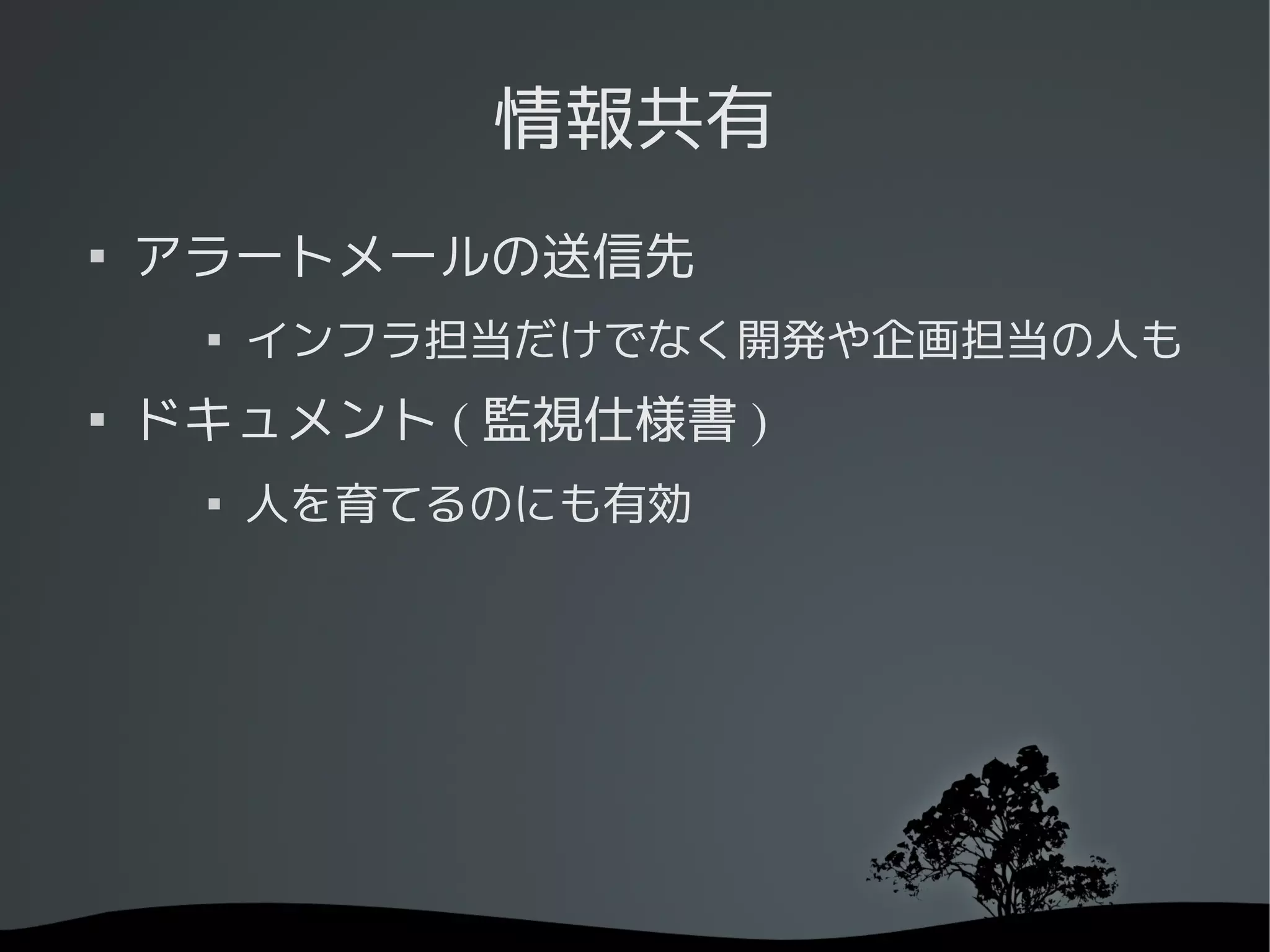 情報共有

    アラートメールの送信先
     
         インフラ担当だけでなく開発や企画担当の人も

    ドキュメント ( 監視仕様書 )
     
         人を育てるのにも有効
 