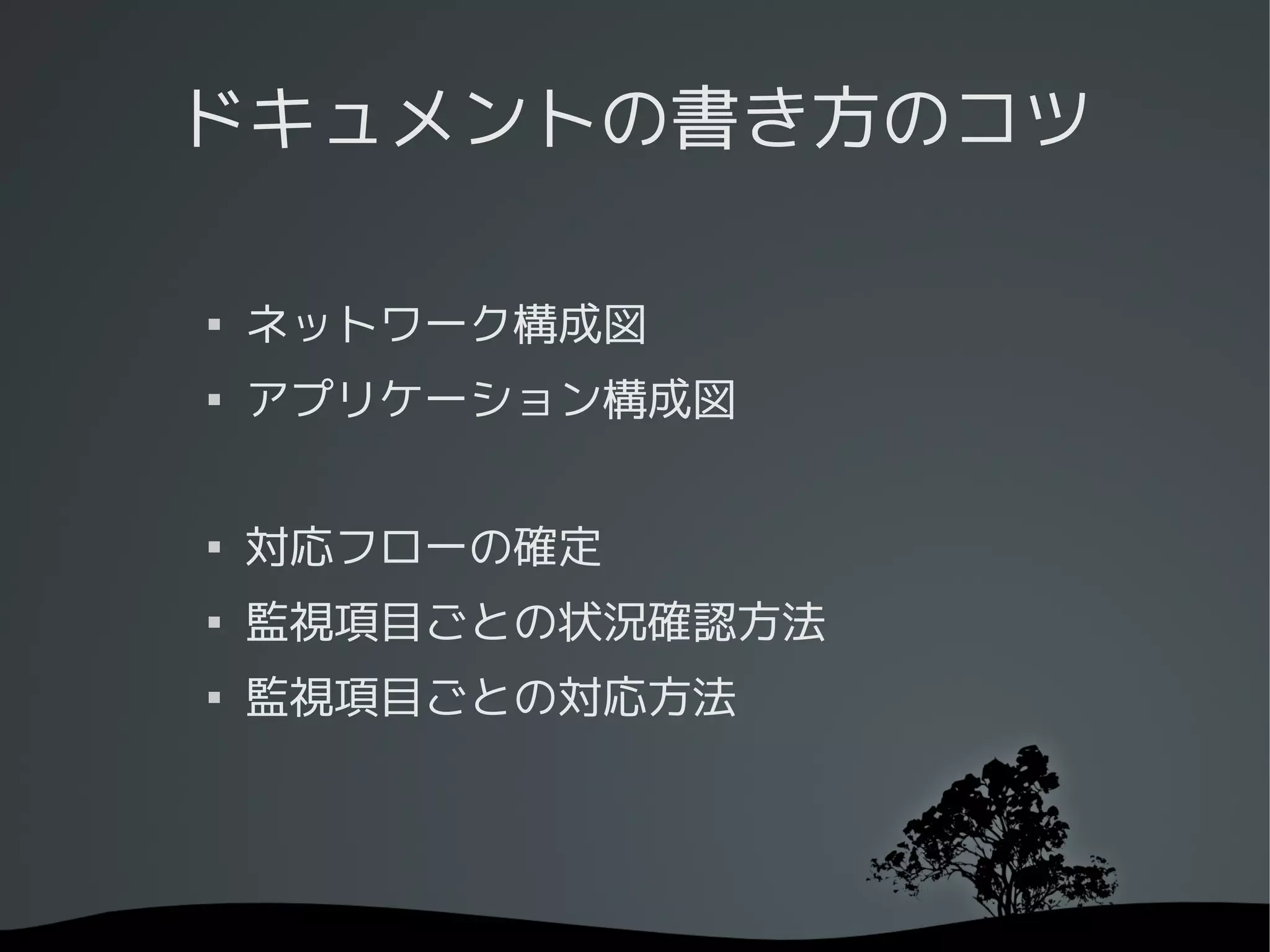 ドキュメントの書き方のコツ


    ネットワーク構成図

    アプリケーション構成図



    対応フローの確定

    監視項目ごとの状況確認方法

    監視項目ごとの対応方法
 