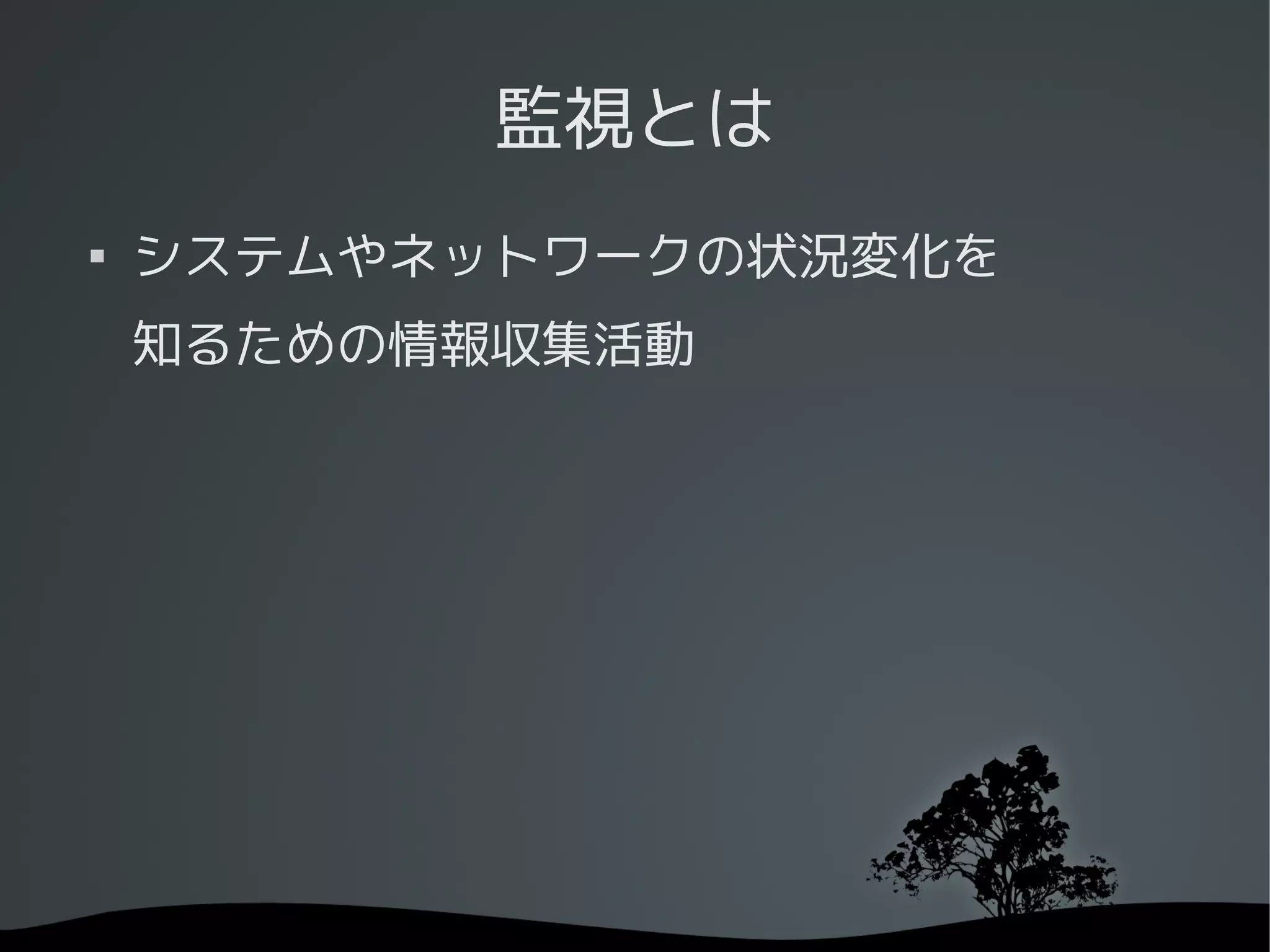 監視とは

    システムやネットワークの状況変化を
    知るための情報収集活動
 