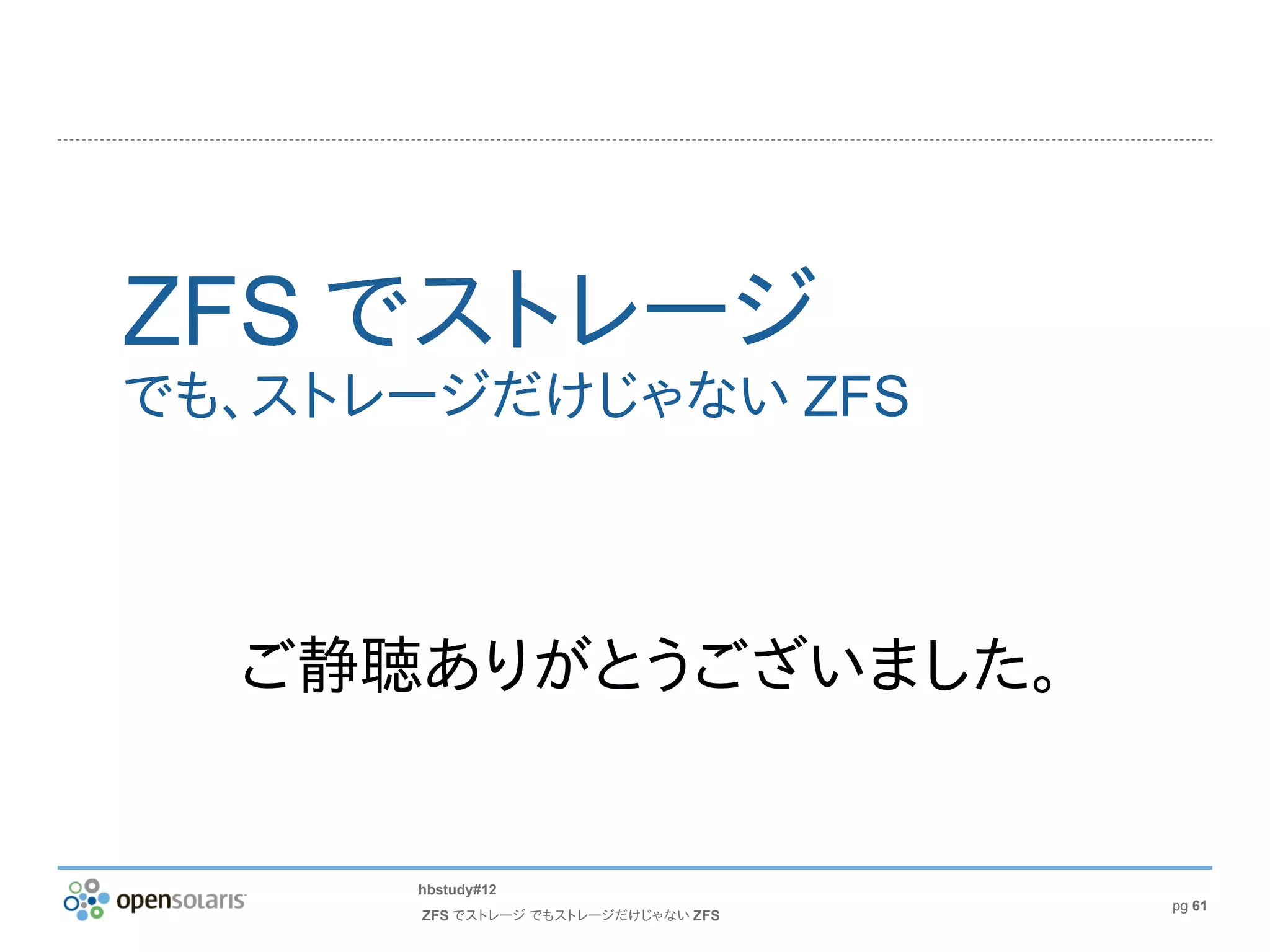 ZFS でストレージ
でも、ストレージだけじゃない ZFS



  ご静聴ありがとうございました。


      hbstudy#12
                                     pg 61
      ZFS でストレージ でもストレージだけじゃない ZFS
 