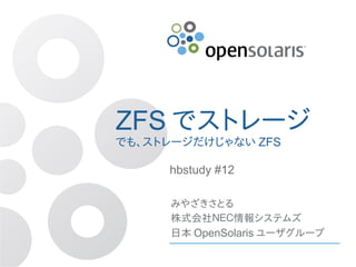 ZFS でストレージ
でも、ストレージだけじゃない ZFS

     hbstudy #12

     みやざきさとる
     株式会社ＮＥＣ情報システムズ
     日本 OpenSolaris ユーザグループ
 