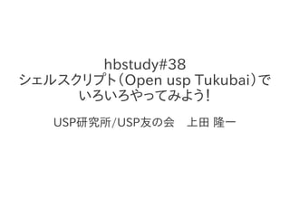 hbstudy#38
シェルスクリプト（Open usp Tukubai）で
     いろいろやってみよう！
   USP研究所/USP友の会　上田 隆一
 