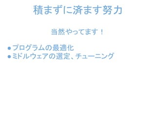 積まずに済ます努力
       当然やってます！

● プログラムの最適化 
● ミドルウェアの選定、チューニング
 