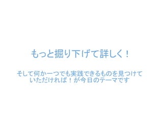もっと掘り下げて詳しく！
そして何か一つでも実践できるものを見つけて
  いただければ！が今日のテーマです
 