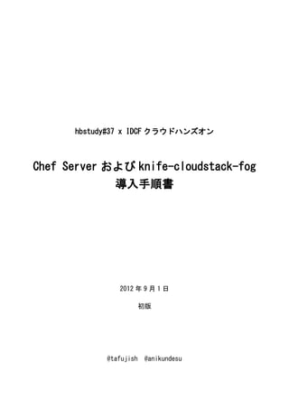 hbstudy#37 x IDCF クラウドハンズオン



Chef Server および knife-cloudstack-fog
             導入手順書




               2012 年 9 月 1 日

                    初版




            @tafujish @anikundesu
 
