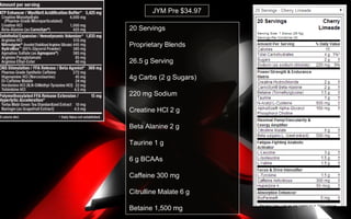 JYM Pre $34.97
20 Servings
Proprietary Blends
26.5 g Serving
4g Carbs (2 g Sugars)
220 mg Sodium
Creatine HCl 2 g
Beta Alanine 2 g
Taurine 1 g
6 g BCAAs
Caffeine 300 mg
Citrulline Malate 6 g
Betaine 1,500 mg
 