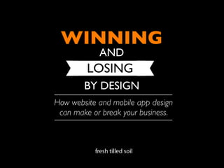 WINNING
            AND
         LOSING
        BY DESIGN
How website and mobile app design
 can make or break your business.



           fresh tilled soil
 