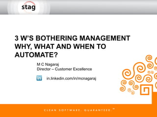 3 W’S BOTHERING MANAGEMENT
WHY, WHAT AND WHEN TO
AUTOMATE?
     M C Nagaraj
     Director – Customer Excellence

          in.linkedin.com/in/mcnagaraj
 