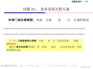 问题 10 ： 业务系统互联互通 举例说明，本地区、本部门主要业务系统间互联互通的情况： __________________________________________ __________________________________________   目  的： 了解各地区、各部门主要业务系统之间信息共享和业务功能衔接的情况。 说明 1 ：每个实例应包括：系统名称，涉及部门，共享信息名称，作用及效果等方面。 
