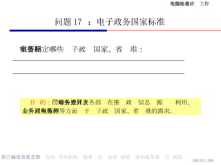 问题 17  ：电子政务国家标准 需要制定哪些电子政务国家、省标准： ____________________________________________ ____________________________________________   目  的： 了解各地区、各部门在推动政务信息资源开发利用、业务流程梳理等方面对于电子政务国家、省标准的需求。 