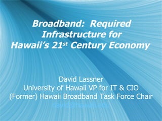 Broadband:  Required Infrastructure for Hawaii’s 21 st  Century Economy  David Lassner University of Hawaii VP for IT & CIO (Former) Hawaii Broadband Task Force Chair [email_address] 