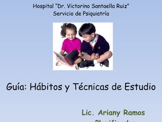 Hospital “Dr. Victorino Santaella Ruiz” Servicio de Psiquiatría Guía: Hábitos y Técnicas de Estudio   Lic. Ariany Ramos   Planificador  