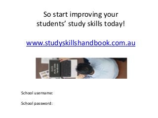 So start improving your
students’ study skills today!
www.studyskillshandbook.com.au
School username:
School password:
 