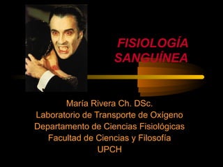 FISIOLOGÍA
                   SANGUÍNEA


       María Rivera Ch. DSc.
Laboratorio de Transporte de Oxígeno
Departamento de Ciencias Fisiológicas
   Facultad de Ciencias y Filosofía
                UPCH
 