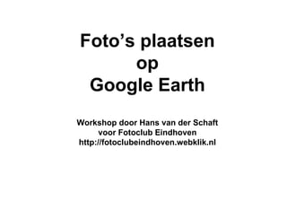 Foto’s plaatsen
      op
 Google Earth
Workshop door Hans van der Schaft
      voor Fotoclub Eindhoven
http://fotoclubeindhoven.webklik.nl
 