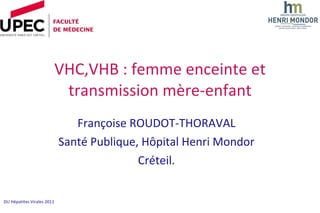 VHC,VHB : femme enceinte et transmission mère-enfant Françoise ROUDOT-THORAVAL Santé Publique, Hôpital Henri Mondor Créteil. DU Hépatites Virales 2011 