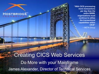 © 2016 HostBridge Technology
Creating CICS Web Services
Do More with your Mainframe
James Alexander, Director of Technical Services
“With CICS processing
more transactions
per day than the
entire WWW,
organizations must
continue to utilize
the transactional
capabilities within
CICS”
~ META Group
 
