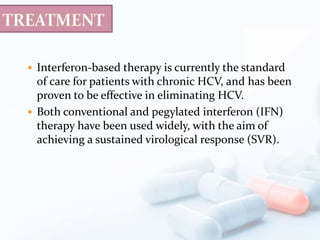  Interferon-based therapy is currently the standard
of care for patients with chronic HCV, and has been
proven to be effective in eliminating HCV.
 Both conventional and pegylated interferon (IFN)
therapy have been used widely, with the aim of
achieving a sustained virological response (SVR).
 