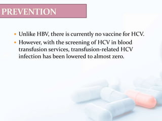  Unlike HBV, there is currently no vaccine for HCV.
 However, with the screening of HCV in blood
transfusion services, transfusion-related HCV
infection has been lowered to almost zero.
 