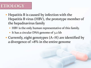  Hepatitis B is caused by infection with the
Hepatitis B virus (HBV), the prototype member of
the hepadnavirus family
 HBV is the only human representative of this family.
 It has a circular DNA genome of 3.2 kb
 Currently, eight genotypes (A−H) are identified by
a divergence of >8% in the entire genome
 