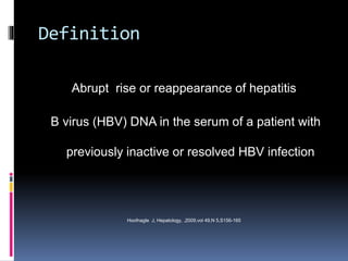 Definition
Abrupt rise or reappearance of hepatitis
B virus (HBV) DNA in the serum of a patient with
previously inactive or resolved HBV infection
Hoofnagle J, Hepatology, ,2009,vol 49,N 5,S156-165
 