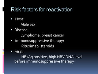 Risk factors for reactivation
 Host:
Male sex
 Disease:
Lymphoma, breast cancer
 immunosuppressive therapy:
Rituximab, steroids
 viral:
HBsAg positive, high HBV DNA level
before immunosuppressive therapy
 