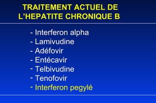 TRAITEMENT ACTUEL DE L’HEPATITE CHRONIQUE B - Interferon alpha - Lamivudine - Adéfovir - Entécavir Telbivudine Tenofovir Interferon pegylé 