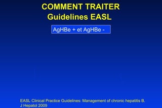 COMMENT TRAITER Guidelines EASL   AgHBe + et AgHBe - EASL Clinical Practice Guidelines: Management of chronic hepatitis B.  J Hepatol 2009  