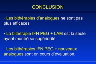 CONCLUSION Les bithérapies d’analogues  ne sont pas plus efficaces  La bithérapie IFN PEG + LAM  est la seule ayant montré sa supériorité.  Les bithérapies IFN PEG + nouveaux analogues  sont en cours d’évaluation. 
