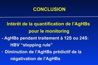 CONCLUSION Intér êt de la quantification de l’AgHBs  pour le monitoring - AgHBs pendant traitement à 12S ou 24S:  HBV “stopping rule” Diminution de l’AgHBs prédictif de la  négativation de l’AgHBs   