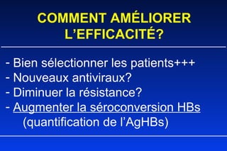COMMENT AMÉLIORER L’EFFICACITÉ? Bien sélectionner les patients+++ Nouveaux antiviraux? Diminuer la résistance? Augmenter la séroconversion HBs     (quantification de l’AgHBs)  