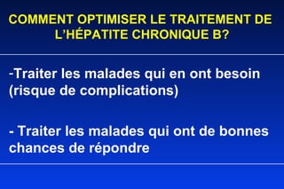 COMMENT OPTIMISER LE TRAITEMENT DE  L’HÉPATITE CHRONIQUE B? Traiter les malades qui en ont besoin (risque de complications) - Traiter les malades qui ont de bonnes chances de répondre 