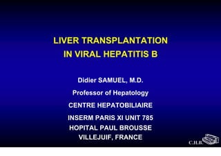 LIVER TRANSPLANTATION
 IN VIRAL HEPATITIS B

    Didier SAMUEL, M.D.
   Professor of Hepatology
  CENTRE HEPATOBILIAIRE
  INSERM PARIS XI UNIT 785
  HOPITAL PAUL BROUSSE
    VILLEJUIF, FRANCE
                             C.H.B.
 