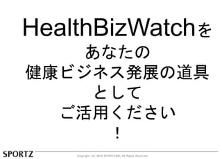 HealthBizWatch 
ʤ 
ӥͥkչε 
Ȥ 
ä 
 
Copyright C 2014 SPORTZ,INC. All Rights Reserved. 
 