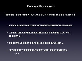 Funny Banking Would you open an account with these terms? Bank keeps all deposits for the first two years After two years you will begin to earn 1%-4% interest There is an 8% penalty on withdrawals If you die, the bank keeps all your savings >> 