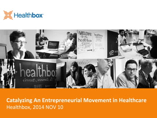 Catalyzing	
  An	
  Entrepreneurial	
  Movement	
  in	
  Healthcare	
  
Healthbox,	
  2014	
  NOV	
  10	
  
 