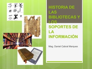 HISTORIA DE
LAS
BIBLIOTECAS Y
LOS
SOPORTES DE
LA
INFORMACIÓN
Mag. Daniel Cabral Marques
 