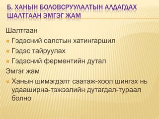 Б. ХАНЫН БОЛОВСРУУЛАЛТЫН АЛДАГДАХ
ШАЛТГААН ЭМГЭГ ЖАМ
Шалтгаан
 Гэдэсний салстын хатингаршил
 Гэдэс тайруулах
 Гэдэсний ферментийн дутал
Эмгэг жам
 Ханын шимэгдэлт саатаж-хоол шингэх нь
удааширна-тэжээлийн дутагдал-тураал
болно

 