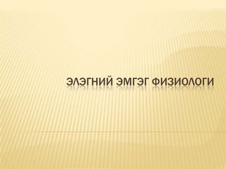ЭЛЭГНИЙ ЭМГЭГ ФИЗИОЛОГИ

 