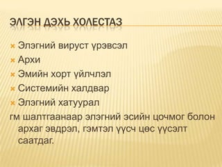 ЭЛГЭН ДЭХЬ ХОЛЕСТАЗ
Элэгний вируст үрэвсэл
 Архи
 Эмийн хорт үйлчлэл
 Системийн халдвар
 Элэгний хатуурал
гм шалтгаанаар элэгний эсийн цочмог болон
архаг эвдрэл, гэмтэл үүсч цөс үүсэлт
саатдаг.


 