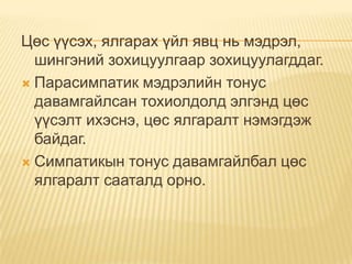 Цөс үүсэх, ялгарах үйл явц нь мэдрэл,
шингэний зохицуулгаар зохицуулагддаг.
 Парасимпатик мэдрэлийн тонус
давамгайлсан тохиолдолд элгэнд цөс
үүсэлт ихэснэ, цөс ялгаралт нэмэгдэж
байдаг.
 Симпатикын тонус давамгайлбал цөс
ялгаралт сааталд орно.

 