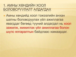 1. АМНЫ ХӨНДИЙН ХООЛ
БОЛОВСРУУЛАЛТ АЛДАГДАХ


Амны хөндийд хоол тэжээлийн анхан
шатны боловсруулах үйл ажиллагаа
явагддаг бөгөөд түүний алдагдал нь хоол
зажилж, жижиглэх үйл ажиллагаа болон
шүлс ялгаралтын байдлаас хамаардаг.

 