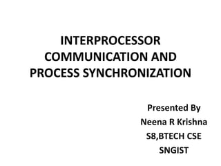 INTERPROCESSOR
COMMUNICATION AND
PROCESS SYNCHRONIZATION
Presented By
Neena R Krishna
S8,BTECH CSE
SNGIST
 