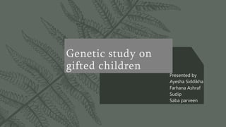 Genetic study on
gifted children
Presented by
Ayesha Siddikha
Farhana Ashraf
Sudip
Saba parveen
 
