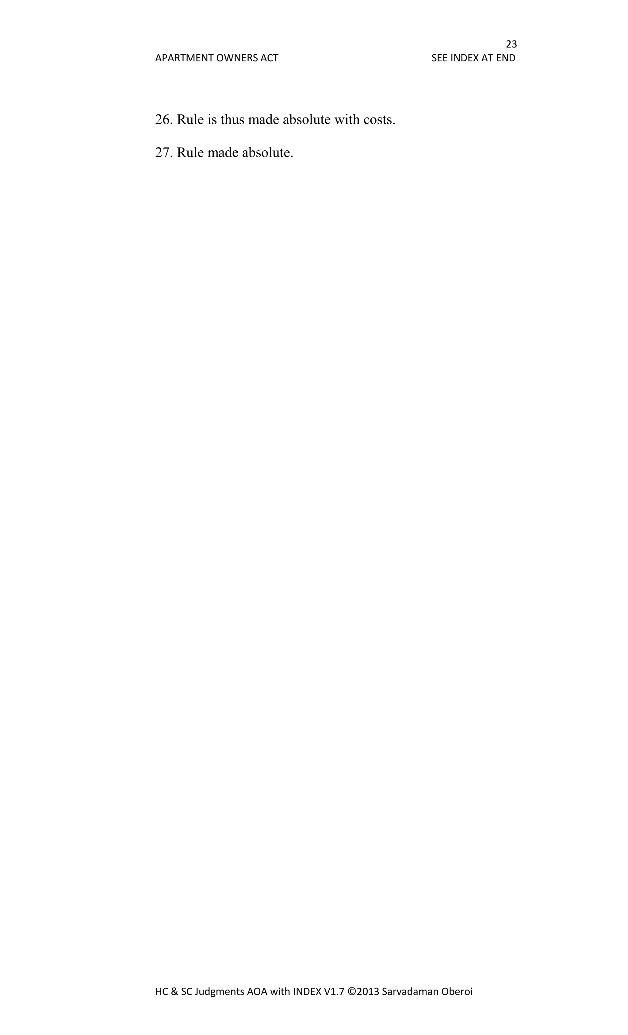 23
APARTMENT OWNERS ACT SEE INDEX AT END
HC & SC Judgments AOA with INDEX V1.7 ©2013 Sarvadaman Oberoi
26. Rule is thus made absolute with costs.
27. Rule made absolute.
 